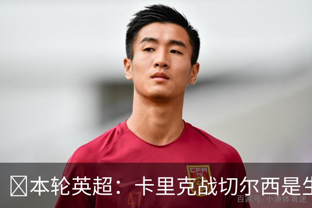 ​本轮英超：卡里克战切尔西是生死战，阿森纳利物浦焦点战，曼城再碰布莱顿