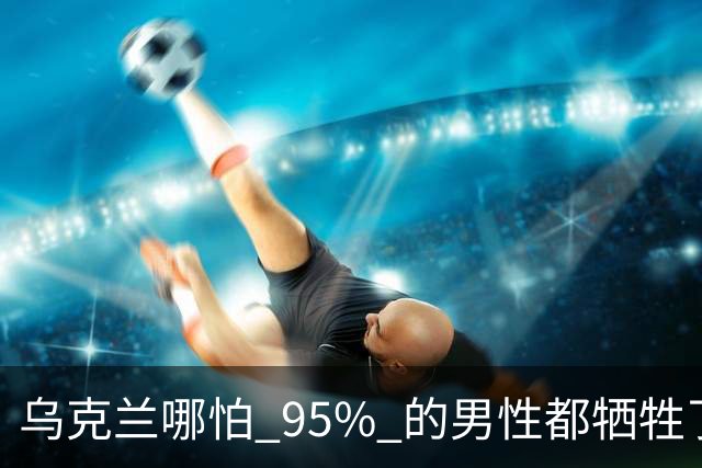 乌克兰哪怕 95% 的男性都牺牲了，只要女性还在，就不怕绝种