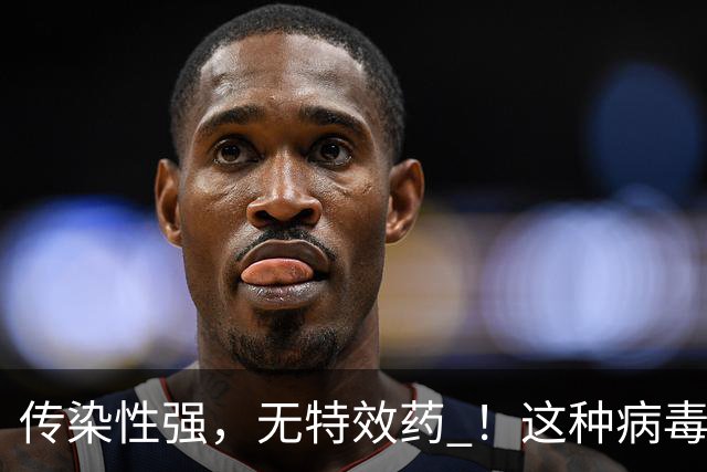 传染性强，无特效药 ！这种病毒进入高发季